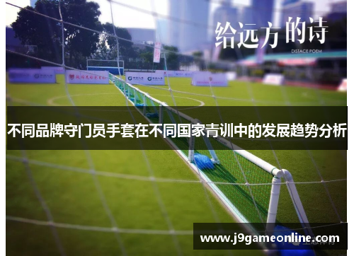 不同品牌守门员手套在不同国家青训中的发展趋势分析