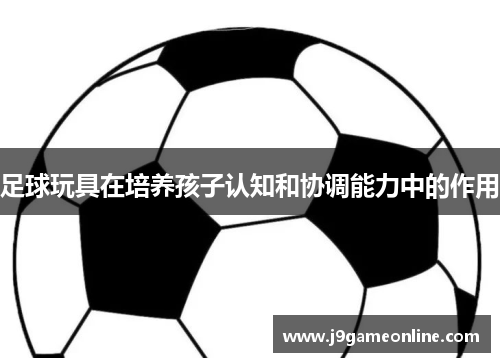 足球玩具在培养孩子认知和协调能力中的作用