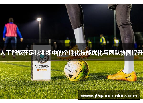人工智能在足球训练中的个性化技能优化与团队协同提升
